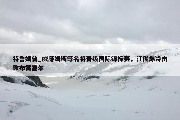 特鲁姆普_威廉姆斯等名将晋级国际锦标赛，江俊爆冷击败布雷塞尔