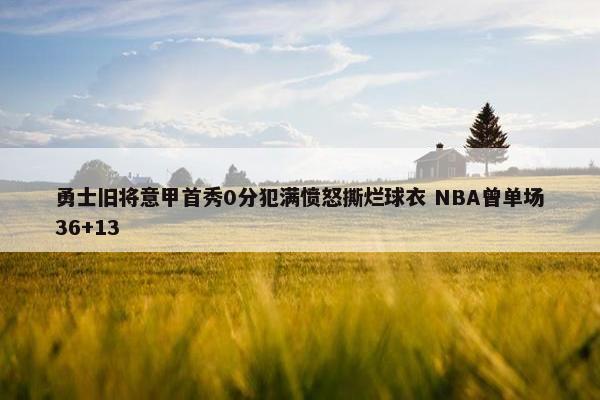 勇士旧将意甲首秀0分犯满愤怒撕烂球衣 NBA曾单场36+13