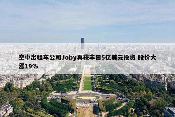 空中出租车公司Joby再获丰田5亿美元投资 股价大涨19%