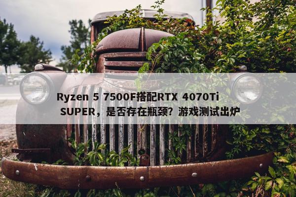 Ryzen 5 7500F搭配RTX 4070Ti SUPER，是否存在瓶颈？游戏测试出炉