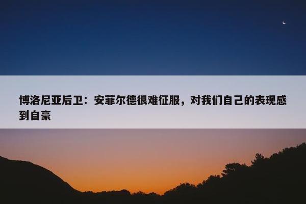 博洛尼亚后卫：安菲尔德很难征服，对我们自己的表现感到自豪