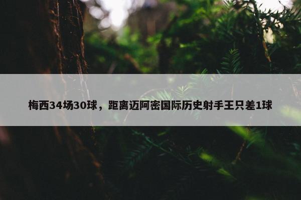 梅西34场30球，距离迈阿密国际历史射手王只差1球