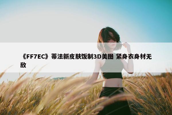 《FF7EC》蒂法新皮肤饭制3D美图 紧身衣身材无敌