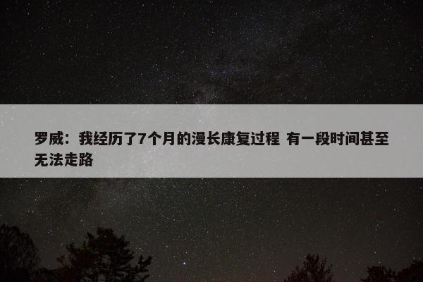 罗威：我经历了7个月的漫长康复过程 有一段时间甚至无法走路