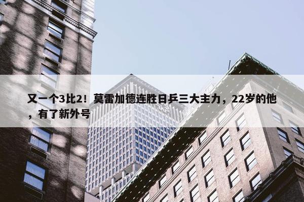 又一个3比2！莫雷加德连胜日乒三大主力，22岁的他，有了新外号