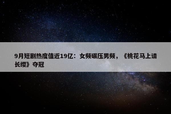 9月短剧热度值近19亿：女频碾压男频，《桃花马上请长缨》夺冠