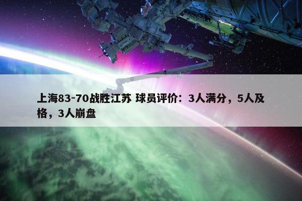 上海83-70战胜江苏 球员评价：3人满分，5人及格，3人崩盘