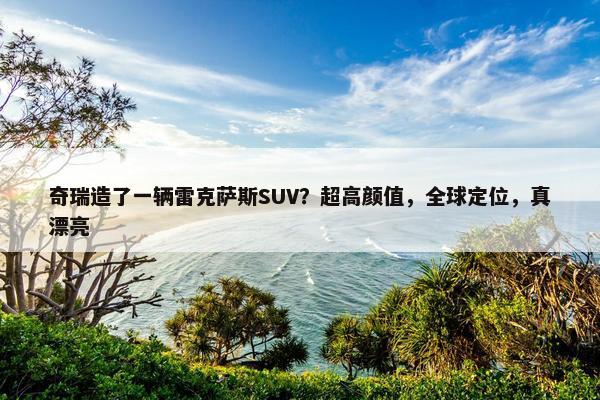 奇瑞造了一辆雷克萨斯SUV？超高颜值，全球定位，真漂亮