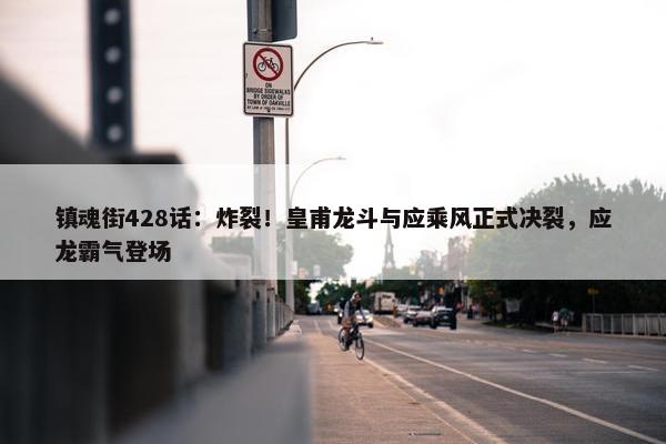 镇魂街428话：炸裂！皇甫龙斗与应乘风正式决裂，应龙霸气登场