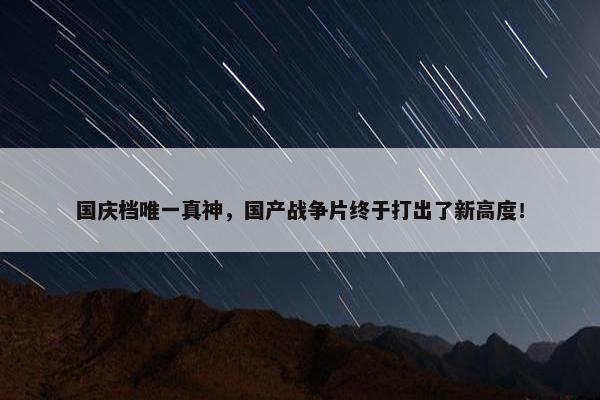 国庆档唯一真神，国产战争片终于打出了新高度！