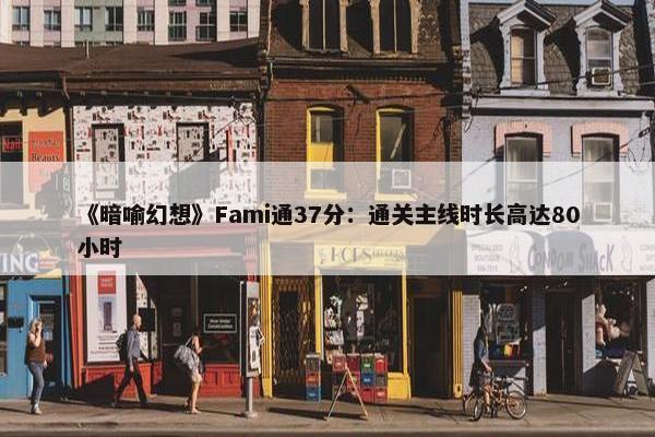 《暗喻幻想》Fami通37分：通关主线时长高达80小时