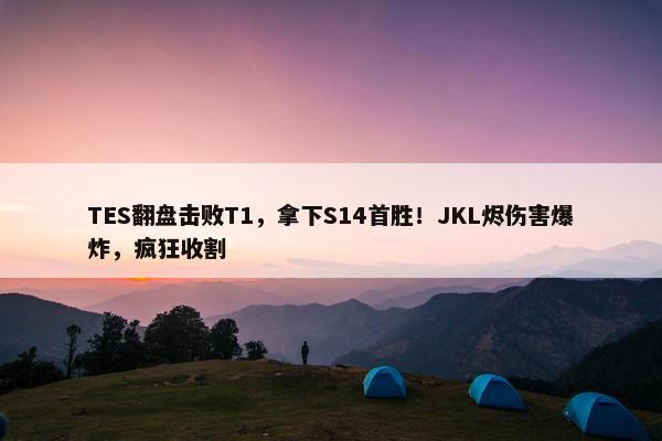 TES翻盘击败T1，拿下S14首胜！JKL烬伤害爆炸，疯狂收割