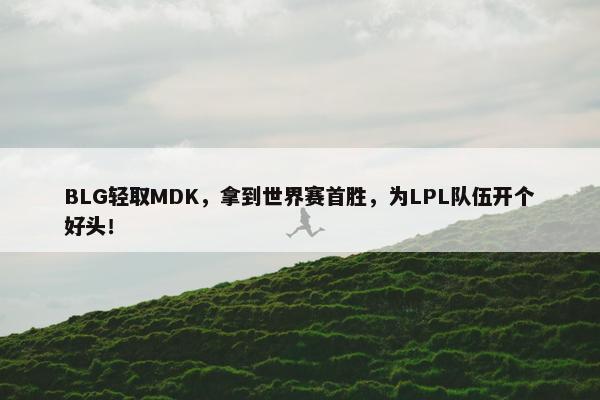 BLG轻取MDK，拿到世界赛首胜，为LPL队伍开个好头！