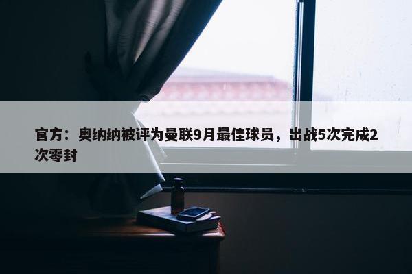 官方：奥纳纳被评为曼联9月最佳球员，出战5次完成2次零封