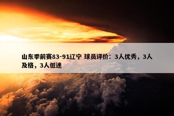 山东季前赛83-91辽宁 球员评价：3人优秀，3人及格，3人低迷