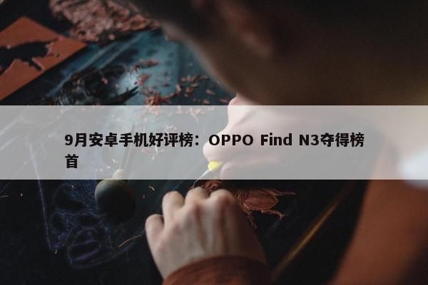 9月安卓手机好评榜：OPPO Find N3夺得榜首