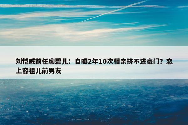 刘恺威前任廖碧儿：自曝2年10次相亲挤不进豪门？恋上容祖儿前男友