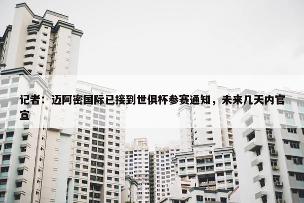 记者：迈阿密国际已接到世俱杯参赛通知，未来几天内官宣