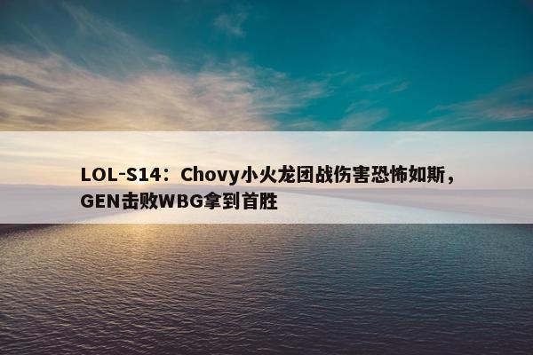 LOL-S14：Chovy小火龙团战伤害恐怖如斯，GEN击败WBG拿到首胜