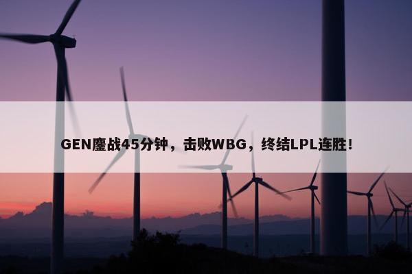 GEN鏖战45分钟，击败WBG，终结LPL连胜！