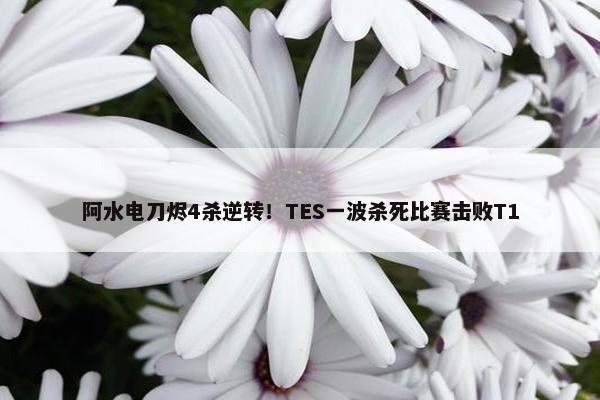 阿水电刀烬4杀逆转！TES一波杀死比赛击败T1