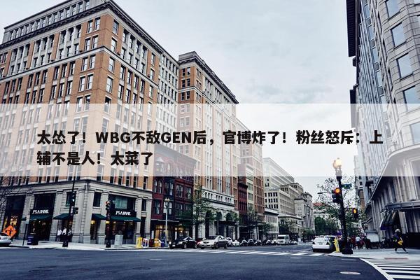 太怂了！WBG不敌GEN后，官博炸了！粉丝怒斥：上辅不是人！太菜了