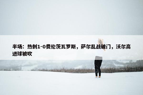 半场：热刺1-0费伦茨瓦罗斯，萨尔乱战破门，沃尔高进球被吹