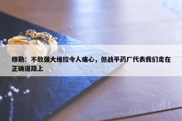 穆勒：不敌强大维拉令人痛心，但战平药厂代表我们走在正确道路上