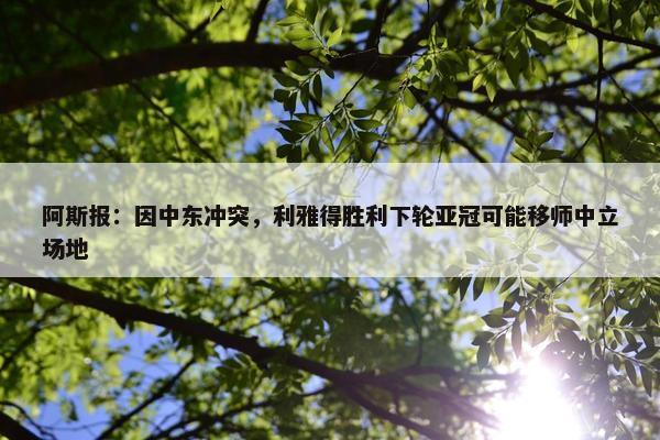 阿斯报：因中东冲突，利雅得胜利下轮亚冠可能移师中立场地