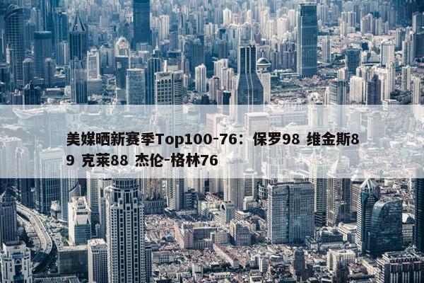 美媒晒新赛季Top100-76：保罗98 维金斯89 克莱88 杰伦-格林76