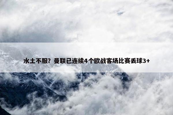 水土不服？曼联已连续4个欧战客场比赛丢球3+