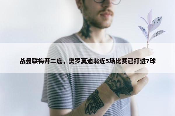 战曼联梅开二度，奥罗莫迪翁近5场比赛已打进7球