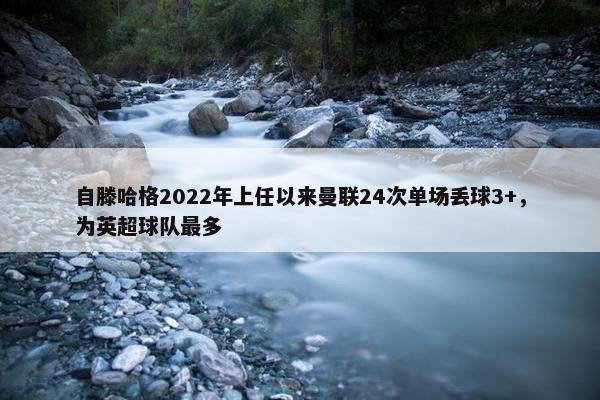 自滕哈格2022年上任以来曼联24次单场丢球3+，为英超球队最多