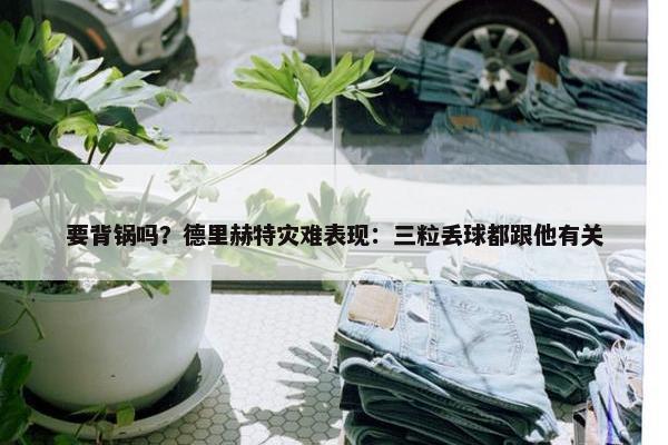 要背锅吗？德里赫特灾难表现：三粒丢球都跟他有关