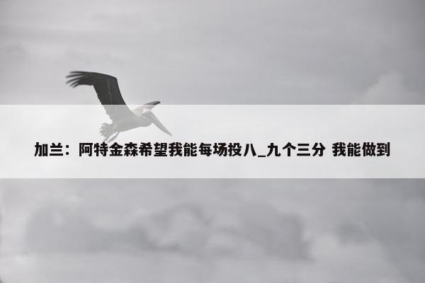 加兰：阿特金森希望我能每场投八_九个三分 我能做到