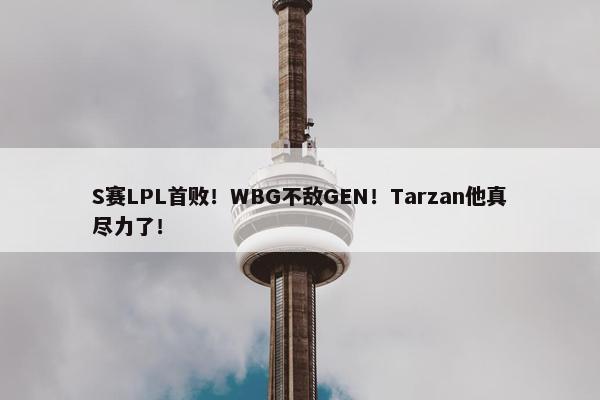 S赛LPL首败！WBG不敌GEN！Tarzan他真尽力了！