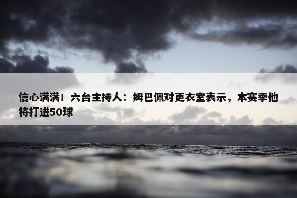 信心满满！六台主持人：姆巴佩对更衣室表示，本赛季他将打进50球