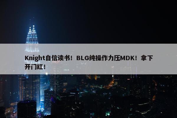 Knight自信读书！BLG纯操作力压MDK！拿下开门红！