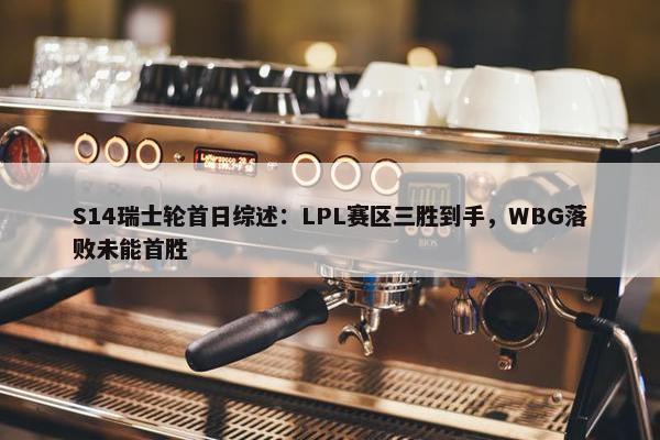 S14瑞士轮首日综述：LPL赛区三胜到手，WBG落败未能首胜