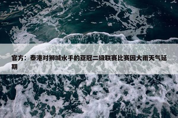 官方：泰港对狮城水手的亚冠二级联赛比赛因大雨天气延期