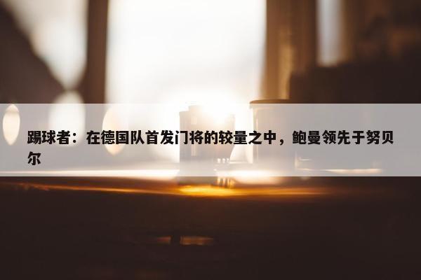 踢球者：在德国队首发门将的较量之中，鲍曼领先于努贝尔