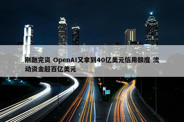 刚融完资 OpenAI又拿到40亿美元信用额度 流动资金超百亿美元