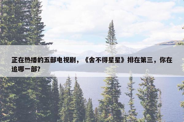 正在热播的五部电视剧，《舍不得星星》排在第三，你在追哪一部？