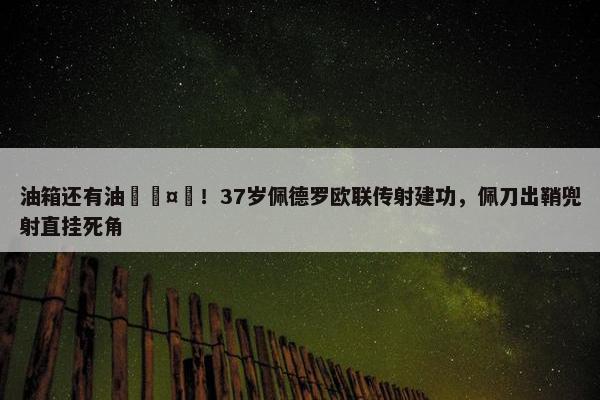 油箱还有油🤯！37岁佩德罗欧联传射建功，佩刀出鞘兜射直挂死角