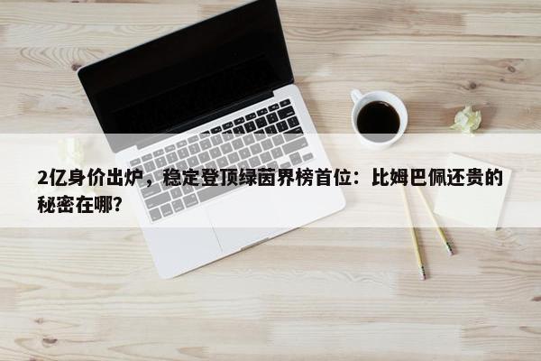 2亿身价出炉，稳定登顶绿茵界榜首位：比姆巴佩还贵的秘密在哪？