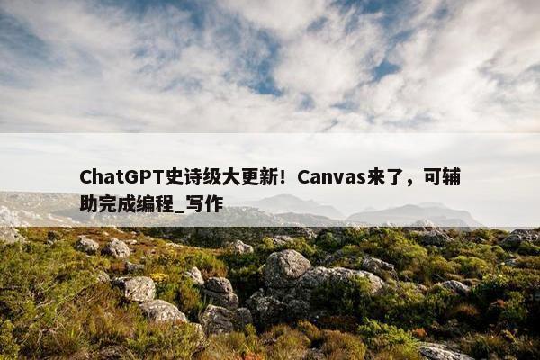 ChatGPT史诗级大更新！Canvas来了，可辅助完成编程_写作