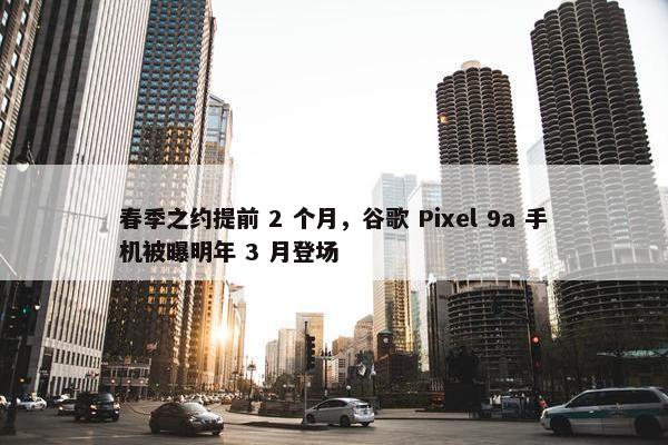 春季之约提前 2 个月，谷歌 Pixel 9a 手机被曝明年 3 月登场