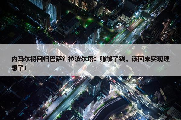 内马尔将回归巴萨？拉波尔塔：赚够了钱，该回来实现理想了！