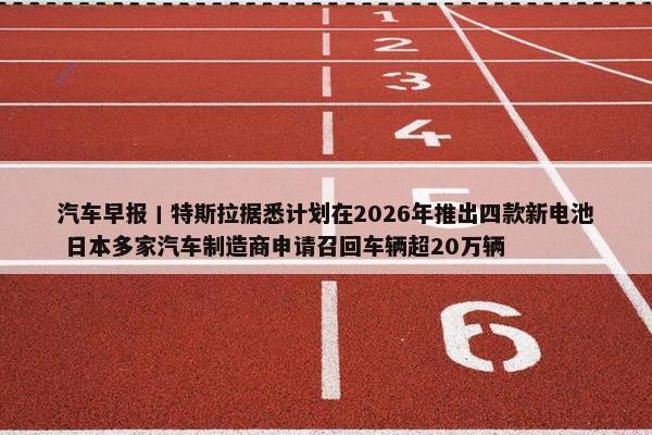 汽车早报丨特斯拉据悉计划在2026年推出四款新电池 日本多家汽车制造商申请召回车辆超20万辆