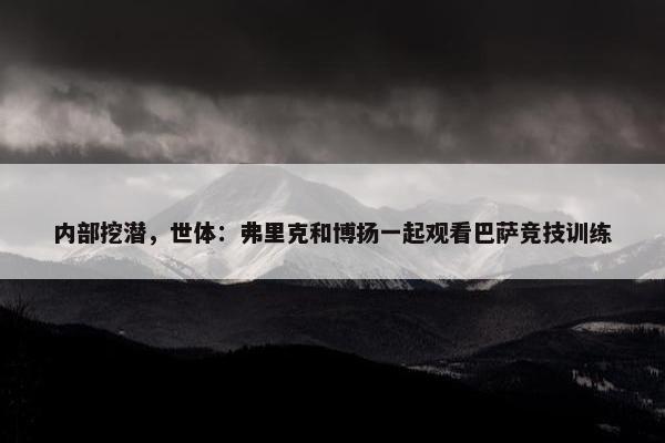 内部挖潜，世体：弗里克和博扬一起观看巴萨竞技训练